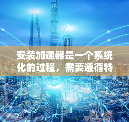 安装加速器是一个系统化的过程，需要遵循特定的步骤以确保车辆能够正常工作。以下是一个详细且结构化的安装步骤指南