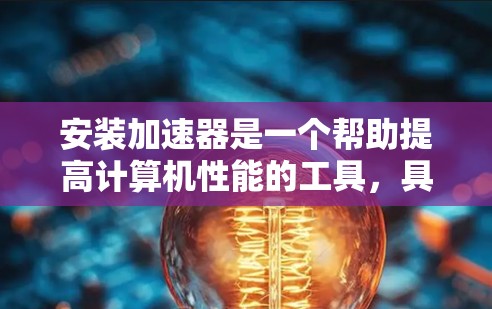 安装加速器是一个帮助提高计算机性能的工具，具体步骤如下