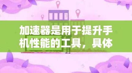 加速器是用于提升手机性能的工具，具体到安卓APP，加速器可以帮助优化应用性能、减少后台开销、提高应用的加载速度等。以下是一些常见的安卓加速器及其功能