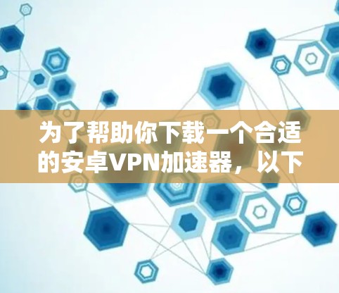为了帮助你下载一个合适的安卓VPN加速器，以下是一些推荐和考虑因素的详细指南