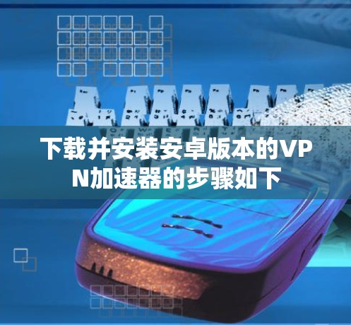 下载并安装安卓版本的VPN加速器的步骤如下