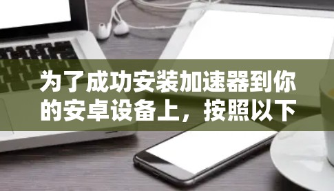 为了成功安装加速器到你的安卓设备上，按照以下步骤操作