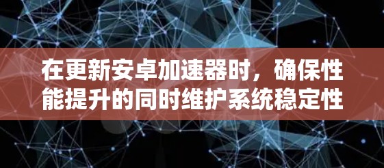 在更新安卓加速器时，确保性能提升的同时维护系统稳定性至关重要。以下是一个系统化的方法指南