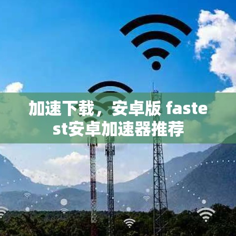 加速下载，安卓版 fastest安卓加速器推荐