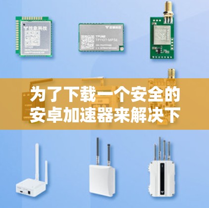 为了下载一个安全的安卓加速器来解决下载速度慢的问题，以下是一个有条理的步骤指南