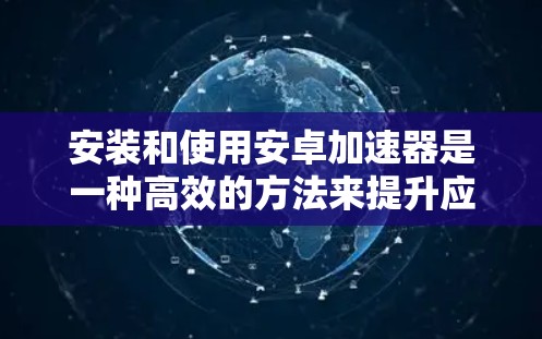 安装和使用安卓加速器是一种高效的方法来提升应用程序的运行速度。以下是使用安卓加速器的清晰步骤指南