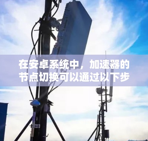 在安卓系统中，加速器的节点切换可以通过以下步骤实现