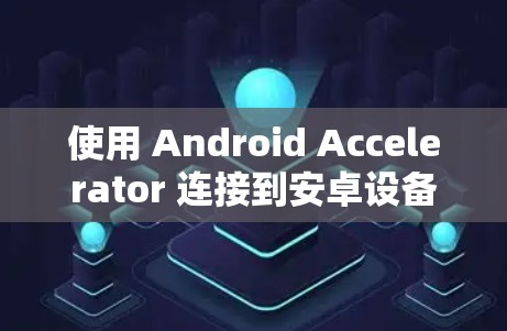 使用 Android Accelerator 连接到安卓设备的步骤如下