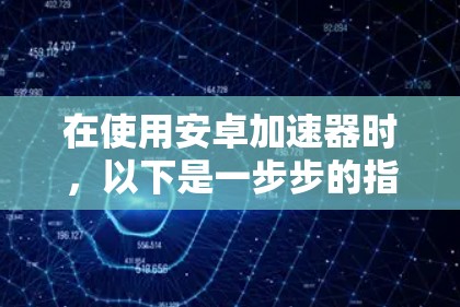 在使用安卓加速器时，以下是一步步的指南