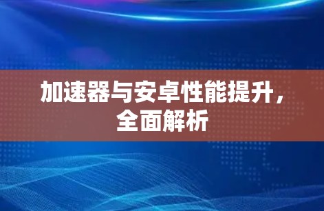 加速器与安卓性能提升，全面解析