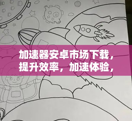 加速器安卓市场下载，提升效率，加速体验，功能强大