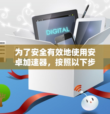 为了安全有效地使用安卓加速器，按照以下步骤操作