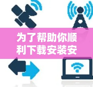 为了帮助你顺利下载安装安卓应用，以下是一个清晰的步骤指南