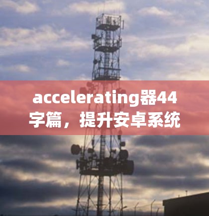 accelerating器44字篇，提升安卓系统性能的首选工具