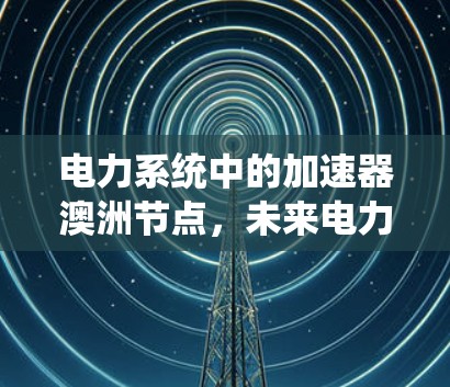 电力系统中的加速器澳洲节点，未来电力系统的关键组成部分