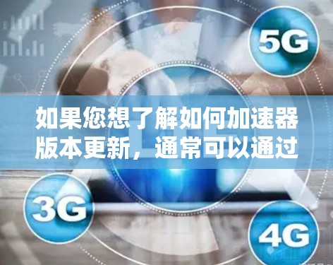 如果您想了解如何加速器版本更新，通常可以通过以下方式获取最新版本