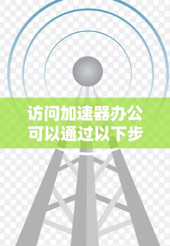 访问加速器办公可以通过以下步骤实现