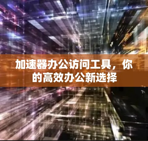 加速器办公访问工具，你的高效办公新选择