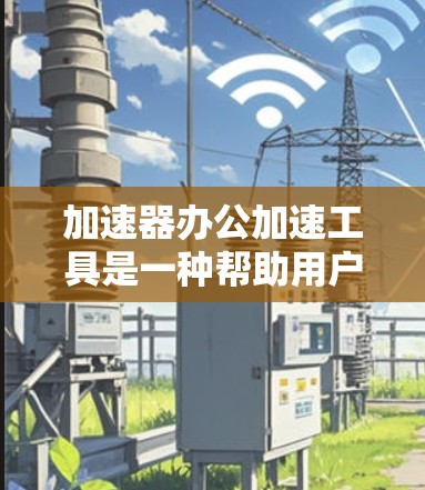加速器办公加速工具是一种帮助用户提高工作效率的软件，通过加速特定操作，如文件复制、拖放、移动等，减少用户在操作中的重复劳动。以下是对该工具的详细介绍