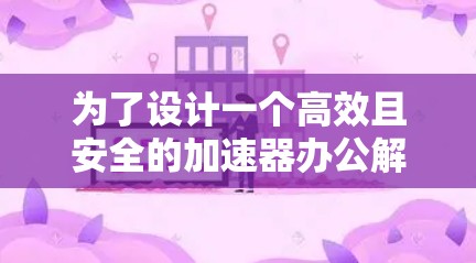 为了设计一个高效且安全的加速器办公解决方案，可以从以下几个方面入手