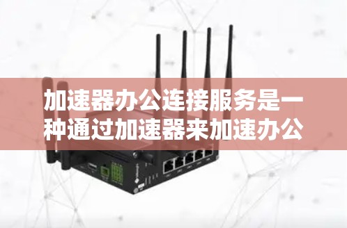加速器办公连接服务是一种通过加速器来加速办公软件网络连接的高级网络加速功能，旨在提升用户体验。以下是对其功能、优势、操作步骤和使用建议的详细分析