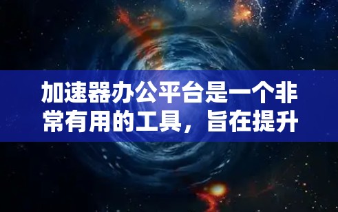 加速器办公平台是一个非常有用的工具，旨在提升工作效率并简化文档和项目管理。以下是对该平台的详细介绍