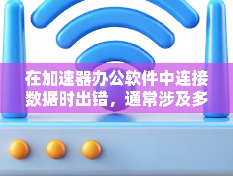 在加速器办公软件中连接数据时出错，通常涉及多个因素可能导致错误。以下是一步步的解决方案