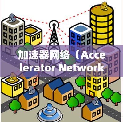 加速器网络（Accelerator Network）是一种利用分布式加速器设备来提升应用和网络性能的网络架构。以下是对该主题的详细介绍