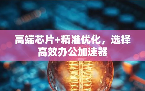 高端芯片+精准优化，选择高效办公加速器