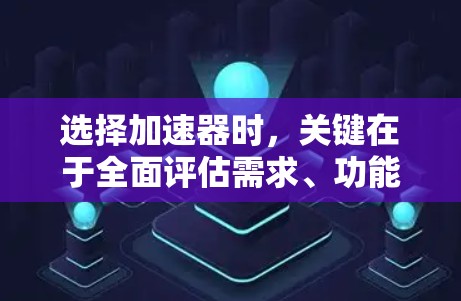 选择加速器时，关键在于全面评估需求、功能和预算，确保选择一个适合自己的解决方案。以下是一个有条理的步骤指南