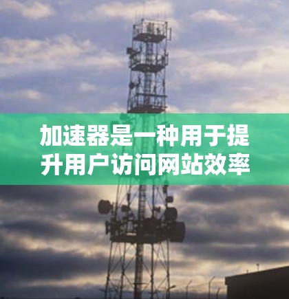 加速器是一种用于提升用户访问网站效率的工具，通过加速浏览器和网站下载来提升用户体验。以下是关于加速器的详细分析