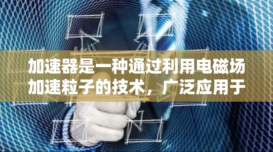加速器是一种通过利用电磁场加速粒子的技术，广泛应用于粒子物理和高能物理场论。以下是关于加速器的详细分析和结构说明