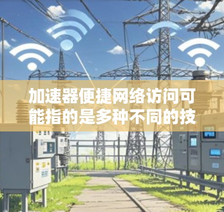 加速器便捷网络访问可能指的是多种不同的技术或工具，具体取决于上下文。以下是一些可能的解释和解决方案