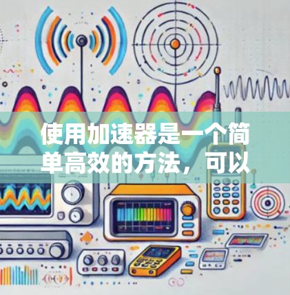 使用加速器是一个简单高效的方法，可以帮助你快速访问网页、下载文件或获取信息。以下是按照用户提供的步骤逐步操作加速器的指南