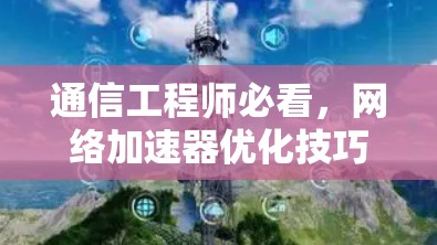 通信工程师必看，网络加速器优化技巧与实际案例