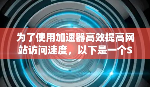 为了使用加速器高效提高网站访问速度，以下是一个Step-by-step指南