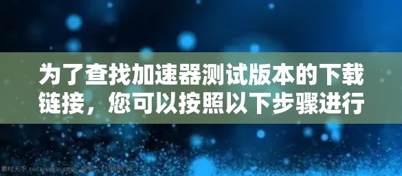 为了查找加速器测试版本的下载链接，您可以按照以下步骤进行
