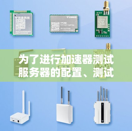 为了进行加速器测试服务器的配置、测试、使用和优化，可以按照以下步骤进行