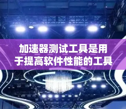 加速器测试工具是用于提高软件性能的工具，尤其在C/C+代码的优化方面。以下是对加速器测试工具的系统性介绍