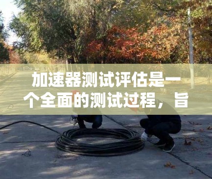 加速器测试评估是一个全面的测试过程，旨在评估车辆在加速过程中的表现。以下是该评估的主要内容和步骤