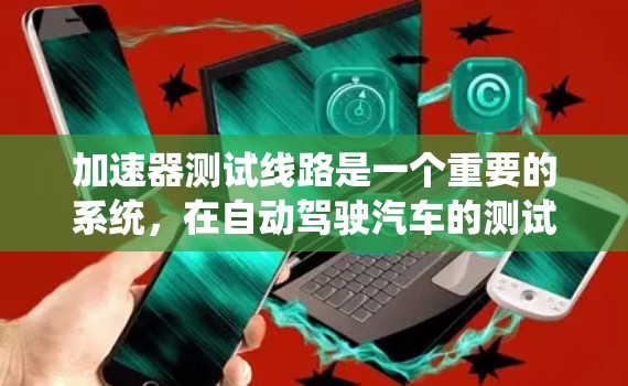 加速器测试线路是一个重要的系统，在自动驾驶汽车的测试过程中起着关键作用。以下是关于加速器测试线路的详细说明