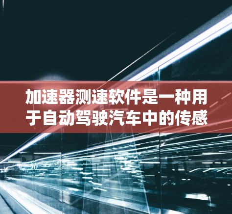 加速器测速软件是一种用于自动驾驶汽车中的传感器和数据处理系统，其核心功能是实时检测车辆的速度。以下是对该技术的详细总结
