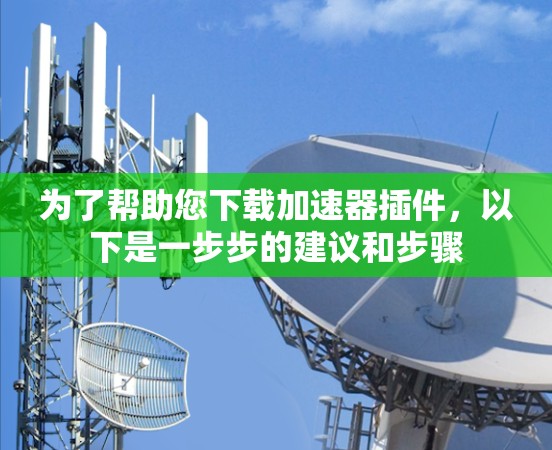 为了帮助您下载加速器插件，以下是一步步的建议和步骤