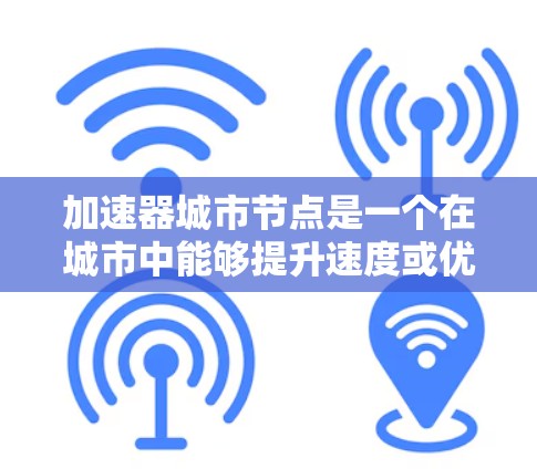 加速器城市节点是一个在城市中能够提升速度或优化效率的关键地点或区域。以下是对这一概念的详细分析和总结