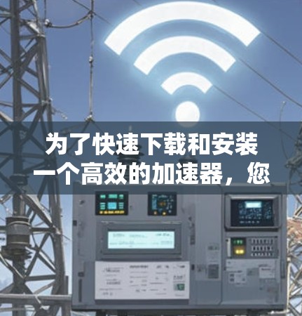 为了快速下载和安装一个高效的加速器，您可以按照以下步骤操作
