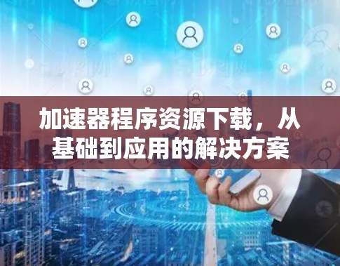加速器程序资源下载，从基础到应用的解决方案