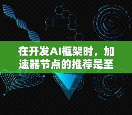 在开发AI框架时，加速器节点的推荐是至关重要的，以提升性能并优化代码。以下是一个结构化的推荐，涵盖不同的加速器节点类型及其应用场景和性能参数设置建议