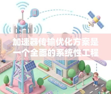加速器传输优化方案是一个全面的系统性工程，旨在提升数据传输效率、可靠性和安全性。以下是对该方案的详细分析和总结