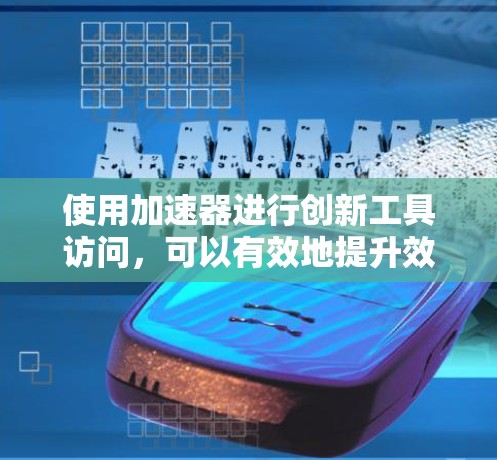 使用加速器进行创新工具访问，可以有效地提升效率和安全性，但需要根据具体情况选择合适的加速器，并采取适当的安全措施。以下是一个详细的步骤指南