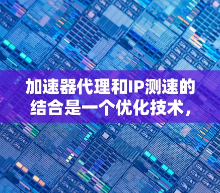 加速器代理和IP测速的结合是一个优化技术，主要应用于提升游戏性能并有效管理网络环境。以下是详细的解释和步骤